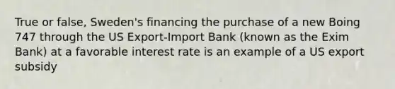 True or false, Sweden's financing the purchase of a new Boing 747 through the US Export-Import Bank (known as the Exim Bank) at a favorable interest rate is an example of a US export subsidy