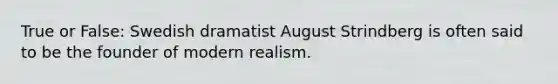 True or False: Swedish dramatist August Strindberg is often said to be the founder of modern realism.