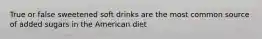 True or false sweetened soft drinks are the most common source of added sugars in the American diet