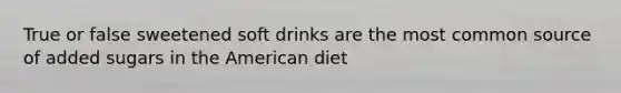 True or false sweetened soft drinks are the most common source of added sugars in the American diet