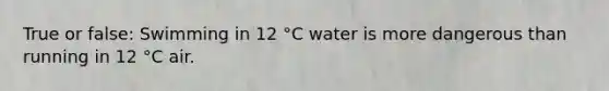 True or false: Swimming in 12 °C water is more dangerous than running in 12 °C air.