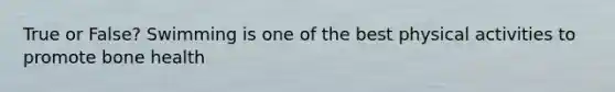 True or False? Swimming is one of the best physical activities to promote bone health