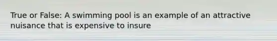 True or False: A swimming pool is an example of an attractive nuisance that is expensive to insure