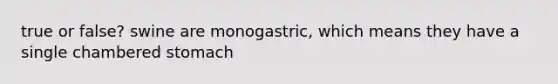 true or false? swine are monogastric, which means they have a single chambered stomach