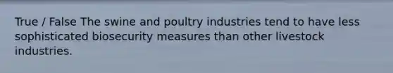 True / False The swine and poultry industries tend to have less sophisticated biosecurity measures than other livestock industries.