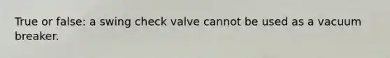 True or false: a swing check valve cannot be used as a vacuum breaker.