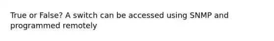 True or False? A switch can be accessed using SNMP and programmed remotely