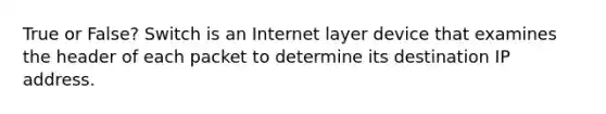 True or False? Switch is an Internet layer device that examines the header of each packet to determine its destination IP address.