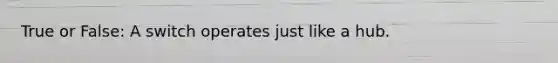 True or False: A switch operates just like a hub.