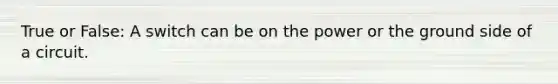 True or False: A switch can be on the power or the ground side of a circuit.