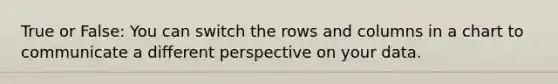 True or False: You can switch the rows and columns in a chart to communicate a different perspective on your data.