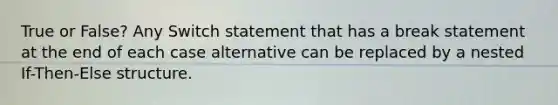 True or False? Any Switch statement that has a break statement at the end of each case alternative can be replaced by a nested If-Then-Else structure.