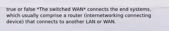 true or false *The switched WAN* connects the end systems, which usually comprise a router (internetworking connecting device) that connects to another LAN or WAN.