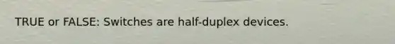 TRUE or FALSE: Switches are half-duplex devices.