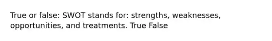 True or false: SWOT stands for: strengths, weaknesses, opportunities, and treatments. True False