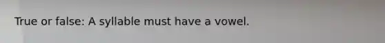 True or false: A syllable must have a vowel.