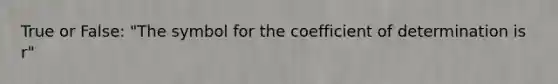 True or False: "The symbol for the coefficient of determination is r"