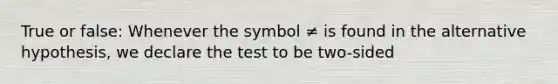 True or false: Whenever the symbol ≠ is found in the alternative hypothesis, we declare the test to be two-sided