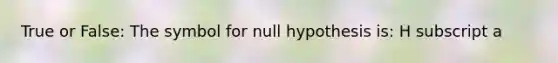 True or False: The symbol for null hypothesis is: H subscript a