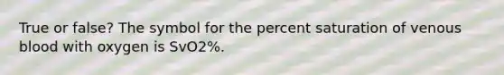 True or false? The symbol for the percent saturation of venous blood with oxygen is SvO2%.