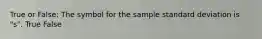 True or False: The symbol for the sample standard deviation is "s". True False