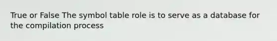 True or False The symbol table role is to serve as a database for the compilation process