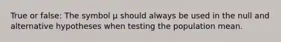 True or false: The symbol μ should always be used in the null and alternative hypotheses when testing the population mean.