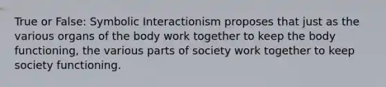 True or False: Symbolic Interactionism proposes that just as the various organs of the body work together to keep the body functioning, the various parts of society work together to keep society functioning.