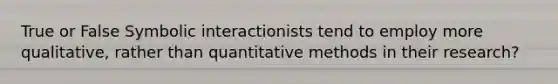 True or False Symbolic interactionists tend to employ more qualitative, rather than quantitative methods in their research?