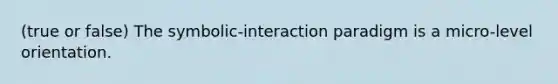 (true or false) The symbolic-interaction paradigm is a micro-level orientation.