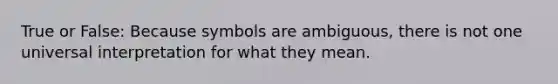 True or False: Because symbols are ambiguous, there is not one universal interpretation for what they mean.