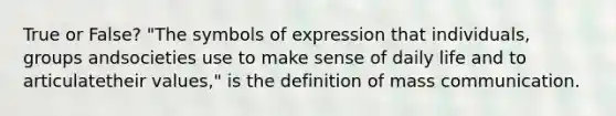 True or False? "The symbols of expression that individuals, groups andsocieties use to make sense of daily life and to articulatetheir values," is the definition of mass communication.