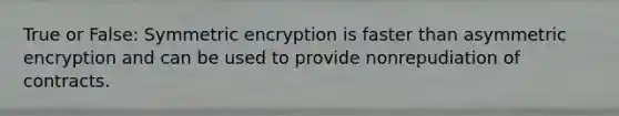 True or False: Symmetric encryption is faster than asymmetric encryption and can be used to provide nonrepudiation of contracts.