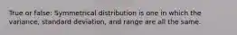 True or false: Symmetrical distribution is one in which the variance, standard deviation, and range are all the same.