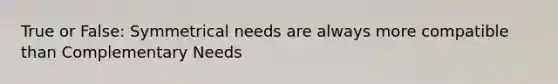 True or False: Symmetrical needs are always more compatible than Complementary Needs