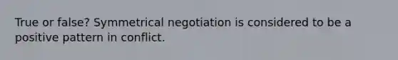 True or false? Symmetrical negotiation is considered to be a positive pattern in conflict.