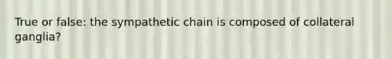 True or false: the sympathetic chain is composed of collateral ganglia?