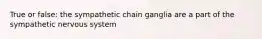 True or false: the sympathetic chain ganglia are a part of the sympathetic nervous system