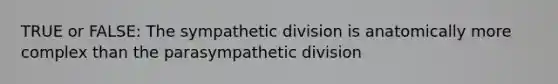 TRUE or FALSE: The sympathetic division is anatomically more complex than the parasympathetic division