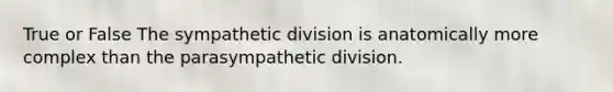 True or False The sympathetic division is anatomically more complex than the parasympathetic division.