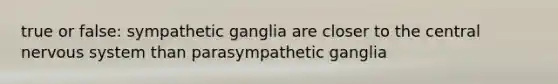 true or false: sympathetic ganglia are closer to the central <a href='https://www.questionai.com/knowledge/kThdVqrsqy-nervous-system' class='anchor-knowledge'>nervous system</a> than parasympathetic ganglia