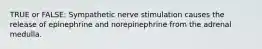 TRUE or FALSE: Sympathetic nerve stimulation causes the release of epinephrine and norepinephrine from the adrenal medulla.