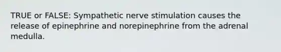 TRUE or FALSE: Sympathetic nerve stimulation causes the release of epinephrine and norepinephrine from the adrenal medulla.