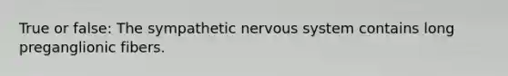 True or false: The sympathetic nervous system contains long preganglionic fibers.