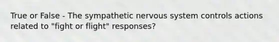 True or False - The sympathetic nervous system controls actions related to "fight or flight" responses?