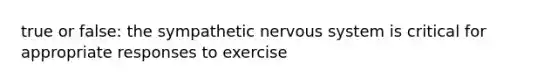 true or false: the sympathetic nervous system is critical for appropriate responses to exercise