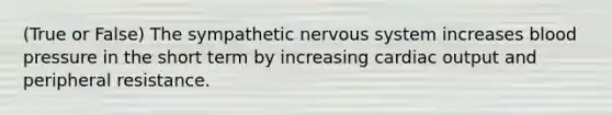 (True or False) The sympathetic nervous system increases blood pressure in the short term by increasing cardiac output and peripheral resistance.