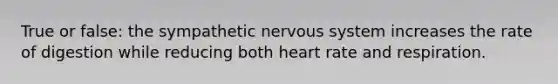 True or false: the sympathetic <a href='https://www.questionai.com/knowledge/kThdVqrsqy-nervous-system' class='anchor-knowledge'>nervous system</a> increases the rate of digestion while reducing both heart rate and respiration.