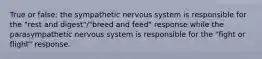 True or false: the sympathetic nervous system is responsible for the "rest and digest"/"breed and feed" response while the parasympathetic nervous system is responsible for the "fight or flight" response.