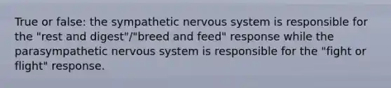 True or false: the sympathetic nervous system is responsible for the "rest and digest"/"breed and feed" response while the parasympathetic nervous system is responsible for the "fight or flight" response.